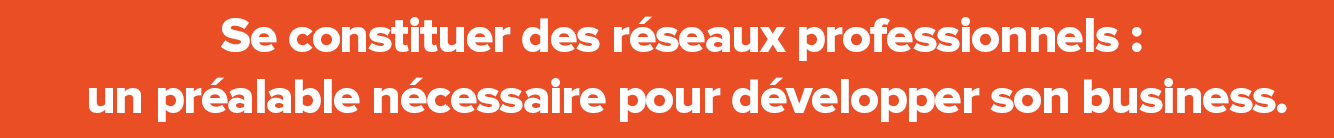 Se constituer des réseaux professionnels : un préalable nécessaire pour développer son business.